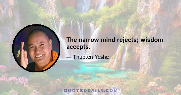 The narrow mind rejects; wisdom accepts.