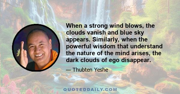 When a strong wind blows, the clouds vanish and blue sky appears. Similarly, when the powerful wisdom that understand the nature of the mind arises, the dark clouds of ego disappear.