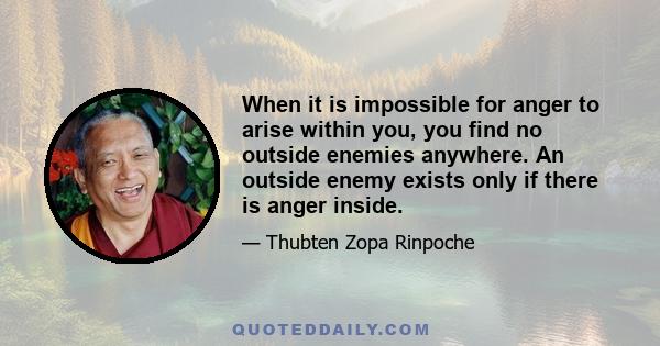 When it is impossible for anger to arise within you, you find no outside enemies anywhere. An outside enemy exists only if there is anger inside.