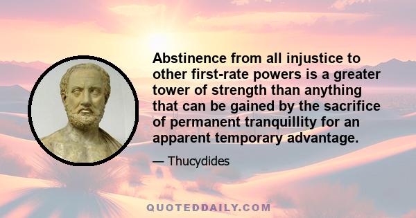 Abstinence from all injustice to other first-rate powers is a greater tower of strength than anything that can be gained by the sacrifice of permanent tranquillity for an apparent temporary advantage.