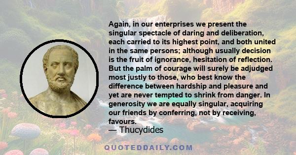 Again, in our enterprises we present the singular spectacle of daring and deliberation, each carried to its highest point, and both united in the same persons; although usually decision is the fruit of ignorance,