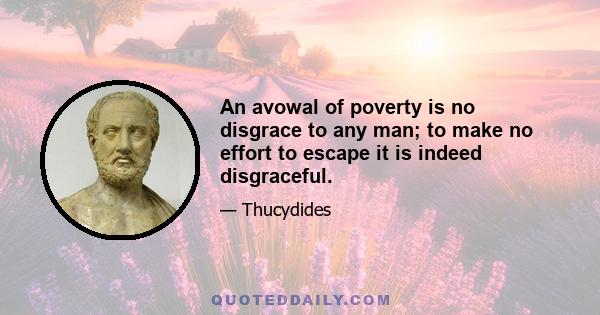 An avowal of poverty is no disgrace to any man; to make no effort to escape it is indeed disgraceful.