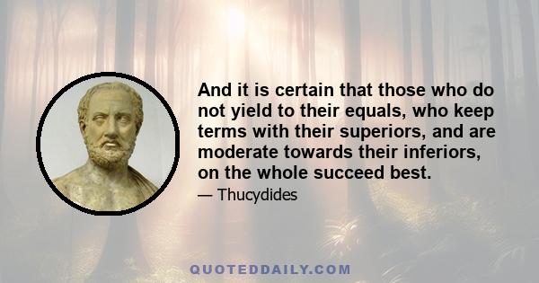 And it is certain that those who do not yield to their equals, who keep terms with their superiors, and are moderate towards their inferiors, on the whole succeed best.