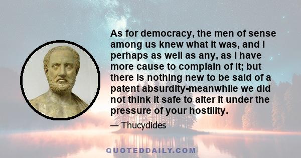 As for democracy, the men of sense among us knew what it was, and I perhaps as well as any, as I have more cause to complain of it; but there is nothing new to be said of a patent absurdity-meanwhile we did not think it 