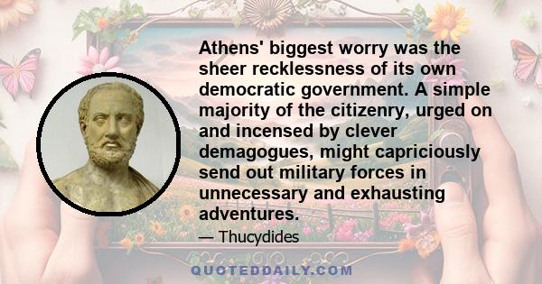 Athens' biggest worry was the sheer recklessness of its own democratic government. A simple majority of the citizenry, urged on and incensed by clever demagogues, might capriciously send out military forces in