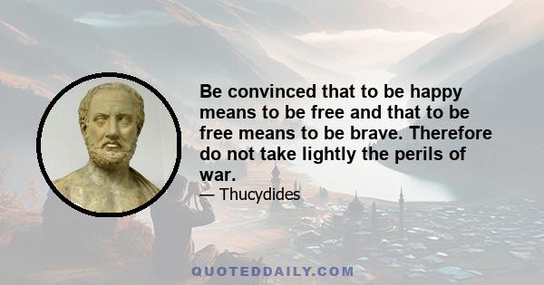 Be convinced that to be happy means to be free and that to be free means to be brave. Therefore do not take lightly the perils of war.