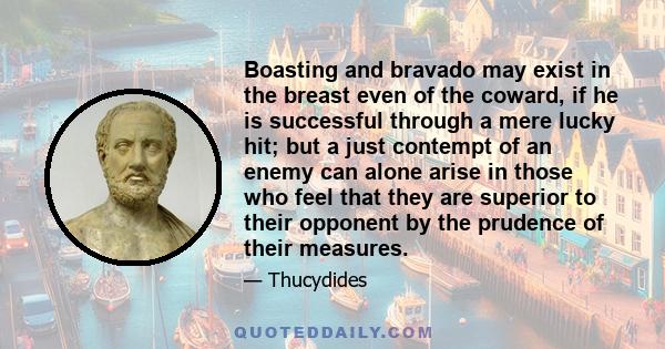 Boasting and bravado may exist in the breast even of the coward, if he is successful through a mere lucky hit; but a just contempt of an enemy can alone arise in those who feel that they are superior to their opponent