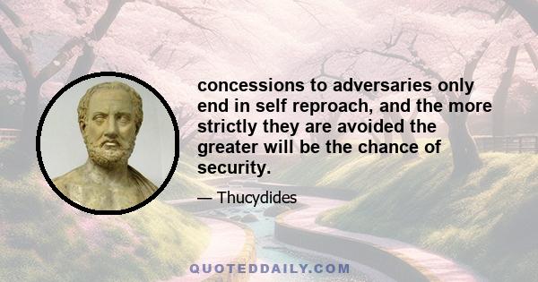 concessions to adversaries only end in self reproach, and the more strictly they are avoided the greater will be the chance of security.