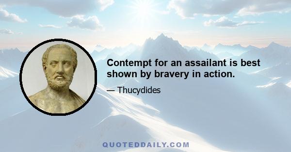 Contempt for an assailant is best shown by bravery in action.