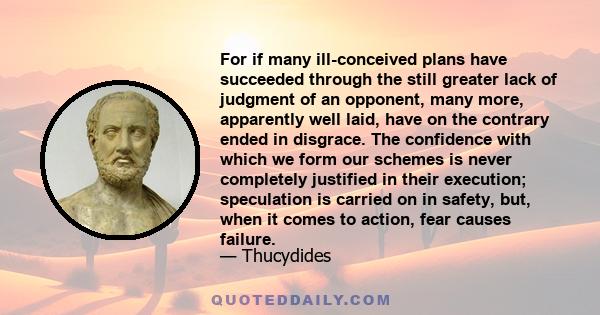 For if many ill-conceived plans have succeeded through the still greater lack of judgment of an opponent, many more, apparently well laid, have on the contrary ended in disgrace. The confidence with which we form our