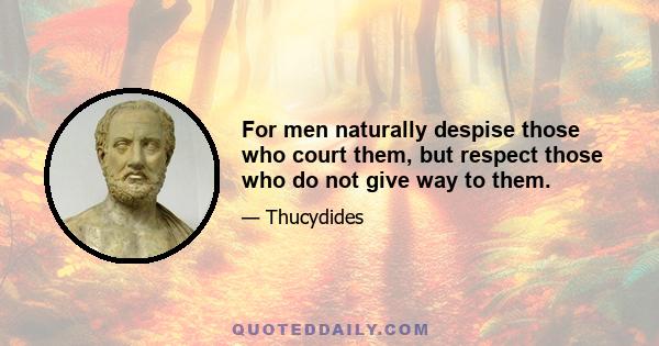 For men naturally despise those who court them, but respect those who do not give way to them.