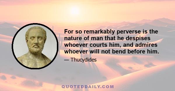 For so remarkably perverse is the nature of man that he despises whoever courts him, and admires whoever will not bend before him.