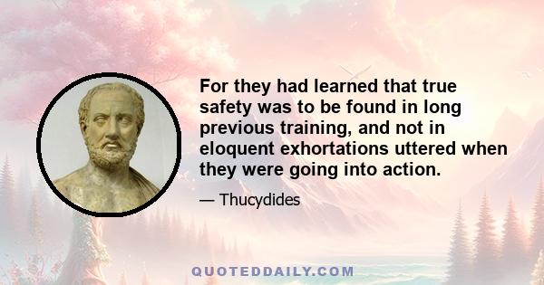 For they had learned that true safety was to be found in long previous training, and not in eloquent exhortations uttered when they were going into action.