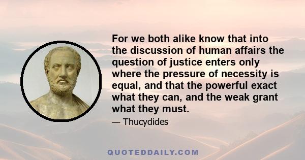 For we both alike know that into the discussion of human affairs the question of justice enters only where the pressure of necessity is equal, and that the powerful exact what they can, and the weak grant what they must.