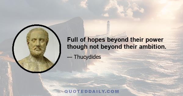 Full of hopes beyond their power though not beyond their ambition.