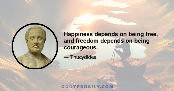 Happiness depends on being free, and freedom depends on being courageous.