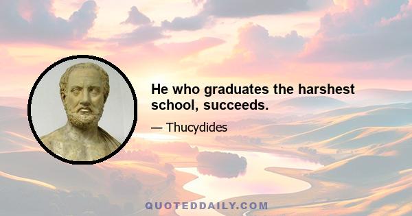 He who graduates the harshest school, succeeds.