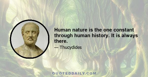 Human nature is the one constant through human history. It is always there.