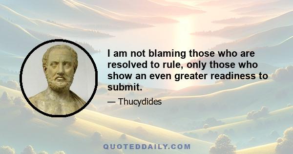 I am not blaming those who are resolved to rule, only those who show an even greater readiness to submit.