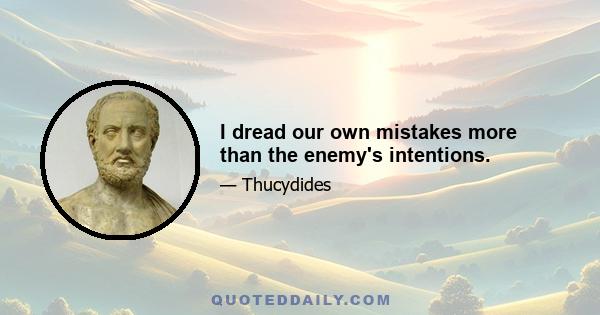 I dread our own mistakes more than the enemy's intentions.