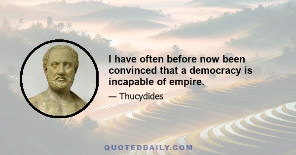 I have often before now been convinced that a democracy is incapable of empire.