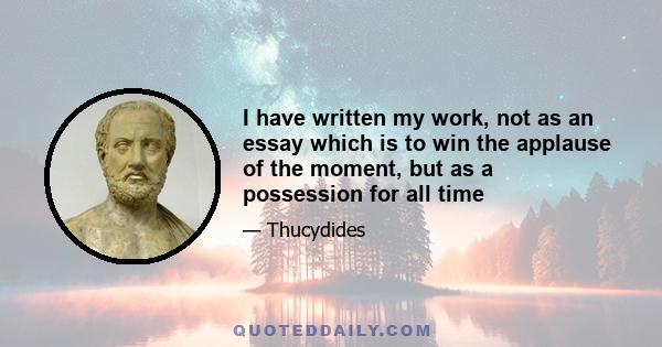 I have written my work, not as an essay which is to win the applause of the moment, but as a possession for all time