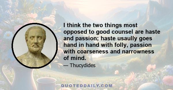 I think the two things most opposed to good counsel are haste and passion; haste usaully goes hand in hand with folly, passion with coarseness and narrowness of mind.