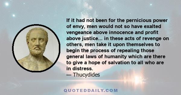 If it had not been for the pernicious power of envy, men would not so have exalted vengeance above innocence and profit above justice... in these acts of revenge on others, men take it upon themselves to begin the