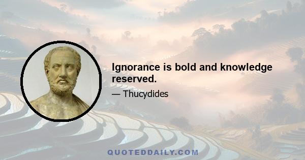 Ignorance is bold and knowledge reserved.