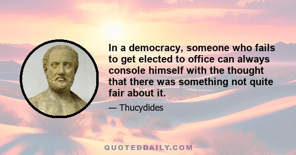 In a democracy, someone who fails to get elected to office can always console himself with the thought that there was something not quite fair about it.