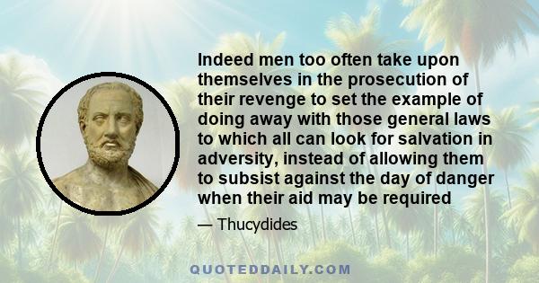 Indeed men too often take upon themselves in the prosecution of their revenge to set the example of doing away with those general laws to which all can look for salvation in adversity, instead of allowing them to