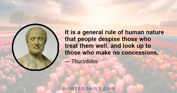 It is a general rule of human nature that people despise those who treat them well, and look up to those who make no concessions.