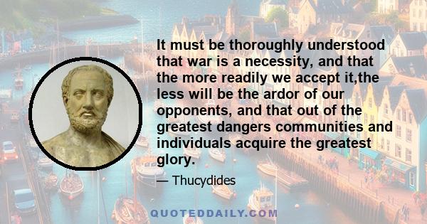 It must be thoroughly understood that war is a necessity, and that the more readily we accept it,the less will be the ardor of our opponents, and that out of the greatest dangers communities and individuals acquire the