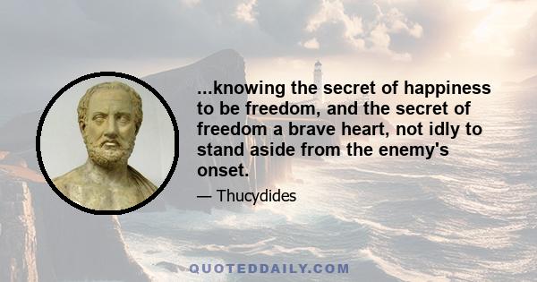 ...knowing the secret of happiness to be freedom, and the secret of freedom a brave heart, not idly to stand aside from the enemy's onset.