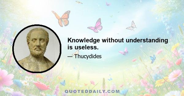 Knowledge without understanding is useless.