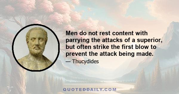 Men do not rest content with parrying the attacks of a superior, but often strike the first blow to prevent the attack being made.