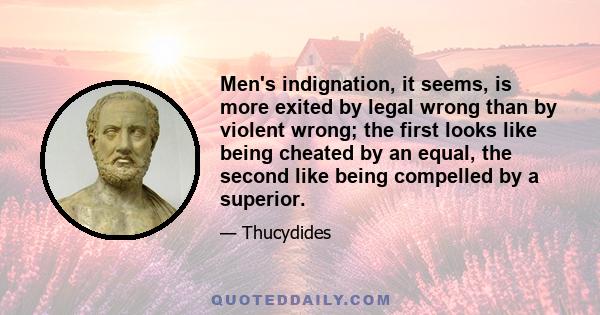 Men's indignation, it seems, is more exited by legal wrong than by violent wrong; the first looks like being cheated by an equal, the second like being compelled by a superior.