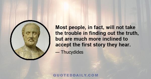 Most people, in fact, will not take the trouble in finding out the truth, but are much more inclined to accept the first story they hear.