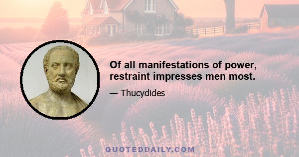 Of all manifestations of power, restraint impresses men most.