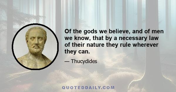 Of the gods we believe, and of men we know, that by a necessary law of their nature they rule wherever they can.