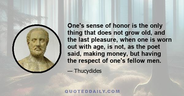 One's sense of honor is the only thing that does not grow old, and the last pleasure, when one is worn out with age, is not, as the poet said, making money, but having the respect of one's fellow men.