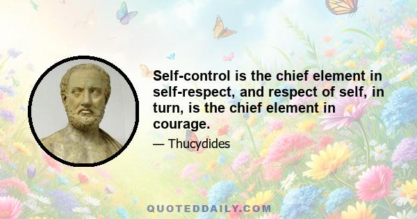 Self-control is the chief element in self-respect, and respect of self, in turn, is the chief element in courage.