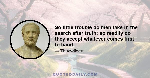 So little trouble do men take in the search after truth; so readily do they accept whatever comes first to hand.