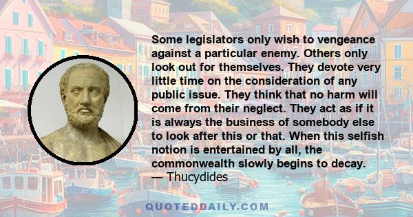 Some legislators only wish to vengeance against a particular enemy. Others only look out for themselves. They devote very little time on the consideration of any public issue. They think that no harm will come from