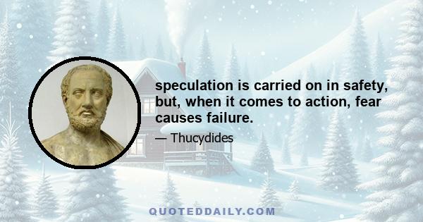 speculation is carried on in safety, but, when it comes to action, fear causes failure.