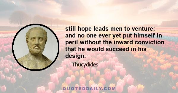 still hope leads men to venture; and no one ever yet put himself in peril without the inward conviction that he would succeed in his design.