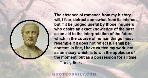 The absence of romance from my history will, I fear, detract somewhat from its interest; but if it be judged useful by those inquirers who desire an exact knowledge of the past as an aid to the interpretation of the