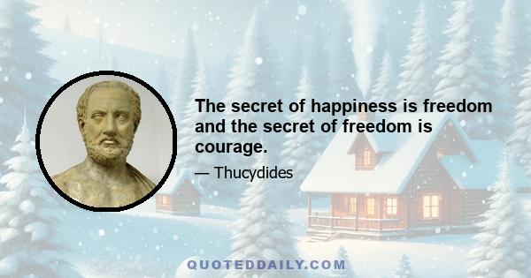 The secret of happiness is freedom and the secret of freedom is courage.