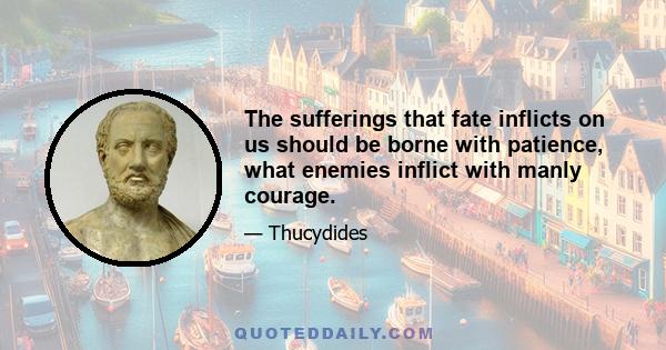 The sufferings that fate inflicts on us should be borne with patience, what enemies inflict with manly courage.