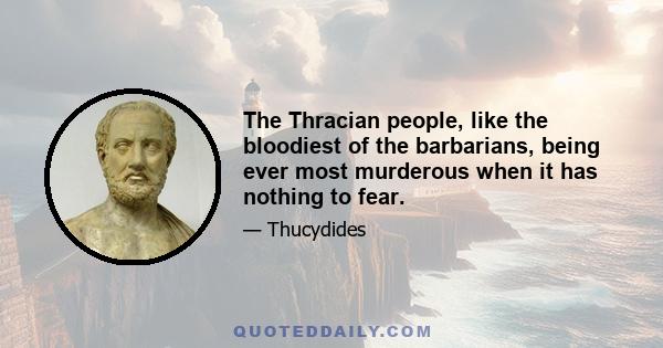 The Thracian people, like the bloodiest of the barbarians, being ever most murderous when it has nothing to fear.